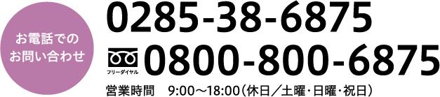 お電話でのお問い合わせ　0800-800-6875 営業時間9:00-18:00（休日：土曜・日曜・祝日）